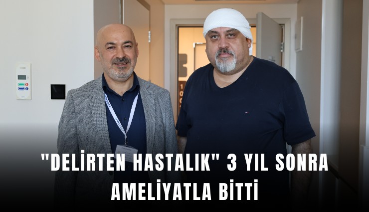 ''Delirten hastalık'' 3 yıl sonra ameliyatla bitti