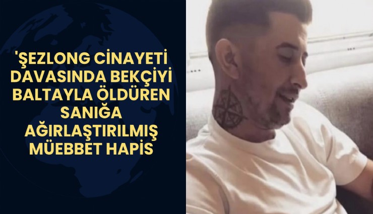 'Şezlong cinayeti davasında bekçiyi baltayla öldüren sanığa ağırlaştırılmış müebbet hapis