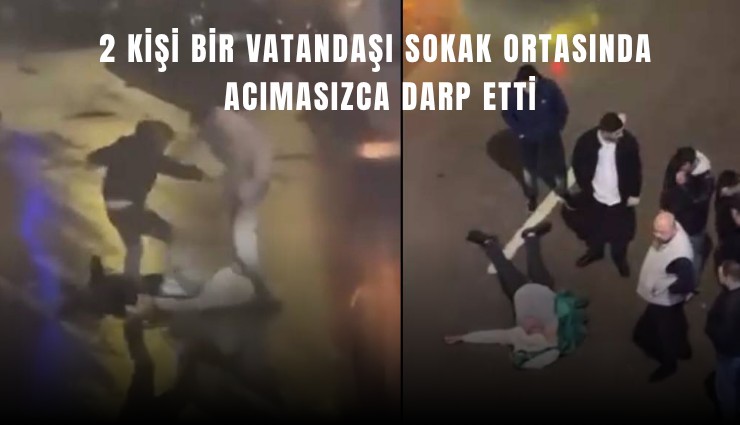 2 kişi bir vatandaşı sokak ortasında acımasızca darp etti