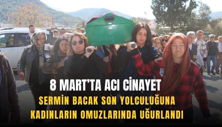 8 Mart’ta acı cinayet: Sermin Bacak son yolculuğuna kadınların omuzlarında uğurlandı