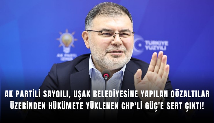 AK Partili Saygılı, Uşak Belediyesine yapılan gözaltılar üzerinden hükümete yüklenen CHP'li Güç'e sert çıktı!