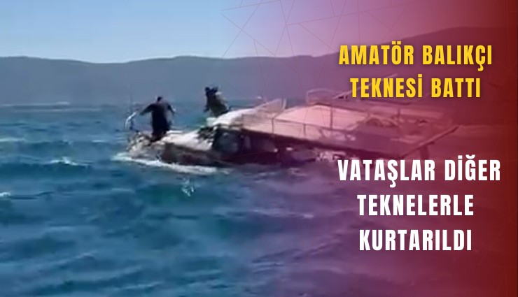 Amatör balıkçı teknesi battı: Vatandaşlar diğer teknelerle kurtarıldı