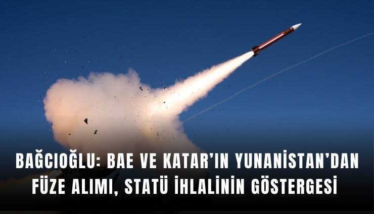 Bağcıoğlu: BAE ve Katar’ın Yunanistan’dan füze alımı, statü ihlalinin göstergesi