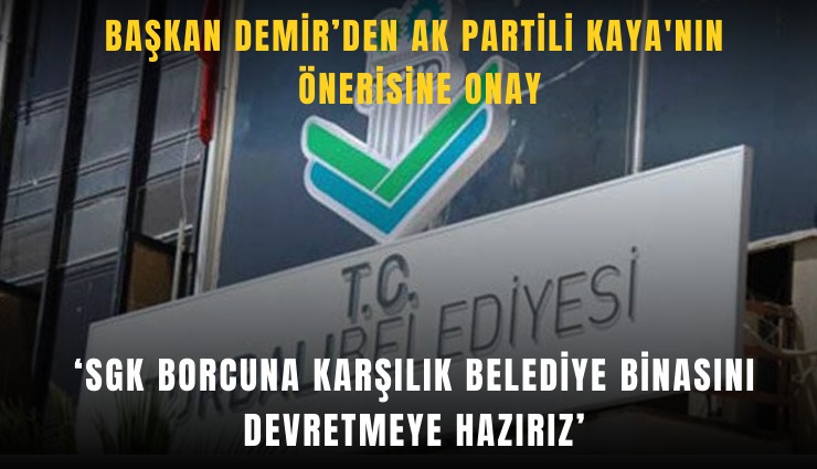 Başkan Demir, AK Partili Kaya'nın önerisine onay: SGK borcuna karşılık belediye binasını devretmeye hazırız