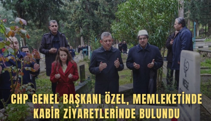 CHP Genel Başkanı Özel, memleketinde kabir ziyaretlerinde bulundu