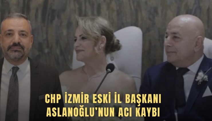 CHP İzmir eski İl Başkanı Aslanoğlu’nun acı kaybı