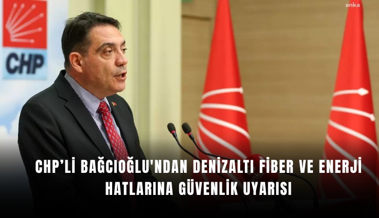 CHP’li Bağcıoğlu'ndan denizaltı fiber ve enerji hatlarına güvenlik uyarısı