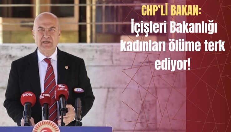 CHP’li Bakan: İçişleri Bakanlığı kadınları ölüme terk ediyor!