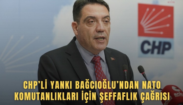 CHP’li Yankı Bağcıoğlu’ndan NATO komutanlıkları için şeffaflık çağrısı