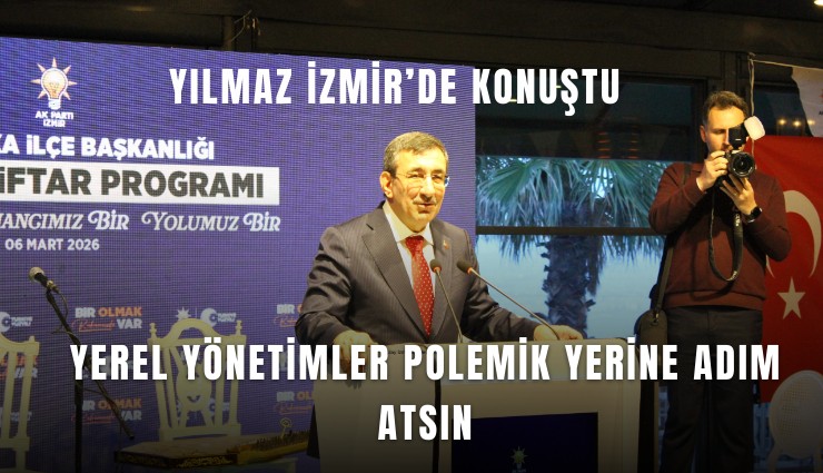 Cumhurbaşkanı Yardımcısı Yılmaz İzmir’de konuştu: Yerel yönetimler polemik yerine adım atsın