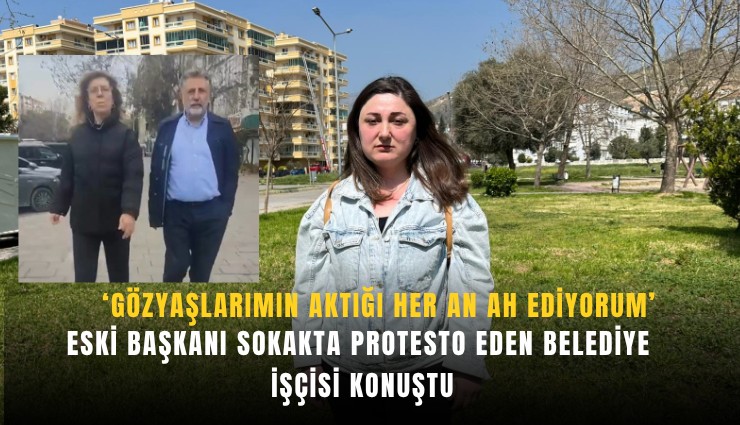 Eski başkanı sokakta protesto eden belediye işçisi konuştu