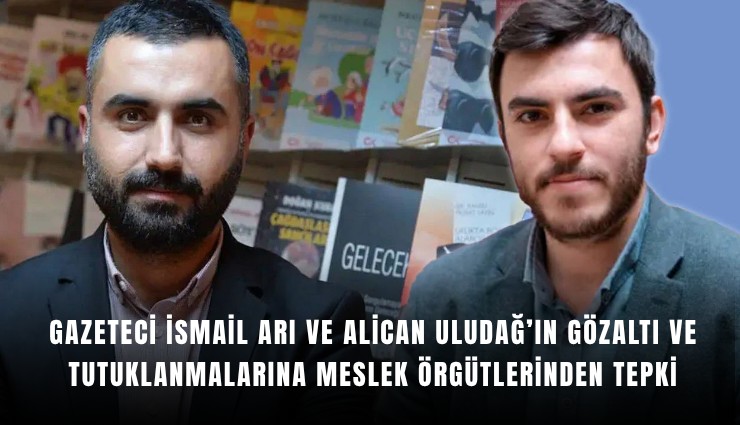 Gazeteci İsmail Arı ve Alican Uludağ’ın gözaltı ve tutuklanmalarına meslek örgütlerinden tepki