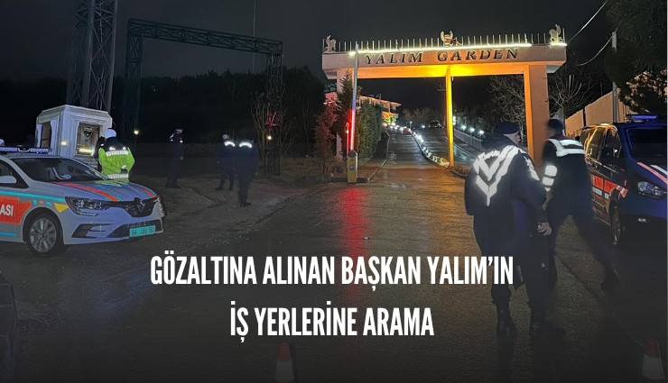 Gözaltına alınan Başkan Yalım’a ait iş yerlerinde arama yapıldı