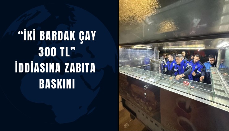 İki bardak çay 300 TL iddiasına zabıta baskını