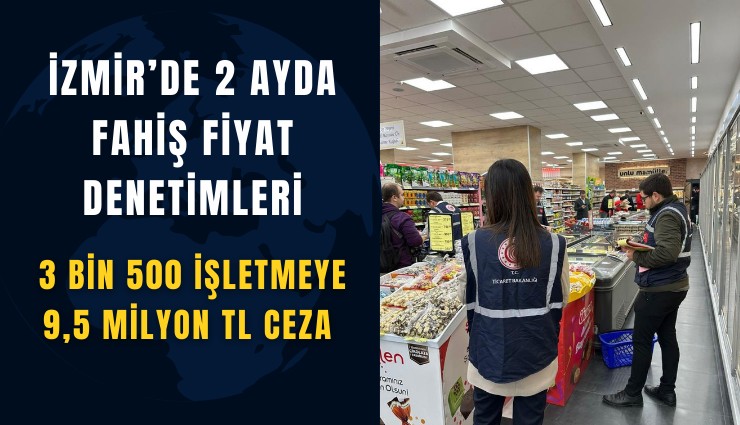 İzmir’de 2 ayda fahiş fiyat denetimleri: 3 bin 500 işletmeye 9,5 milyon TL ceza