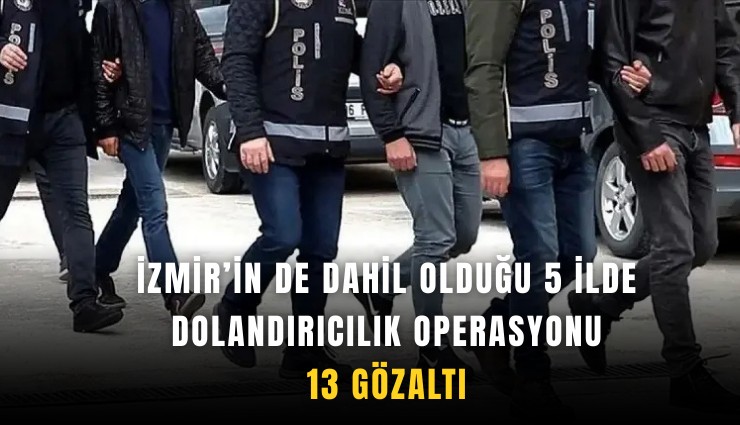 İzmir’in de dahil olduğu 5 ilde dolandırıcılık operasyonu: 13 kişiye gözaltı