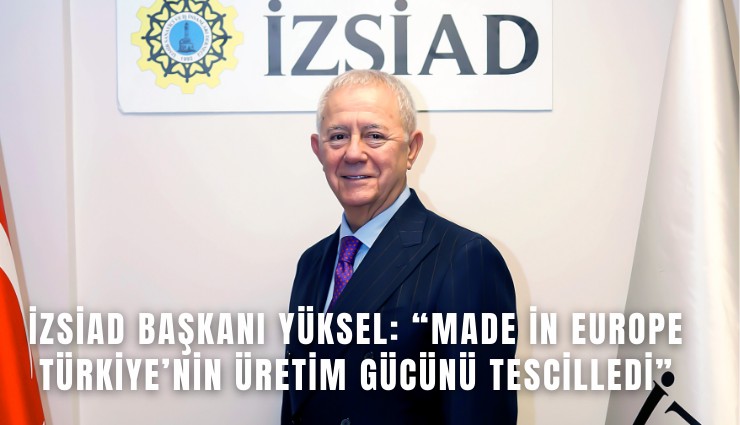 İZSİAD Başkanı Yüksel: Made in Europe Türkiye’nin üretim gücünü tescilledi