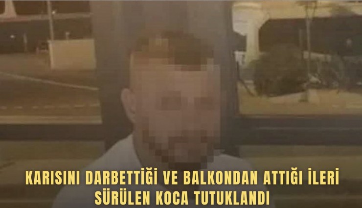 Karısını darbettiği ve balkondan attığı ileri sürülen koca tutuklandı