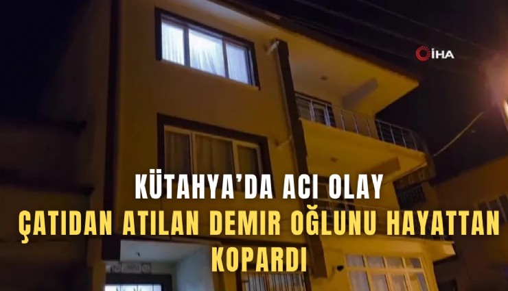 Kütahya’da acı olay: Çatıdan atılan demir oğlunu hayattan kopardı