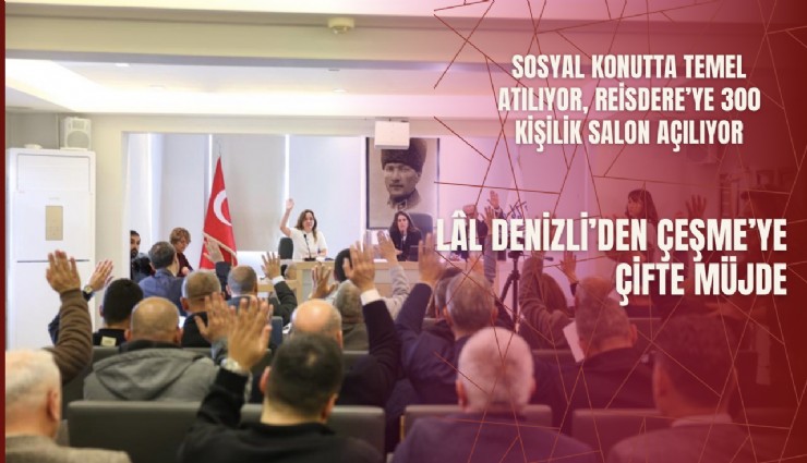 Lal Denizli’den Çeşme’ye çifte müjde: Sosyal konutta temel atılıyor, Reisdere’ye 300 kişilik salon açılıyor