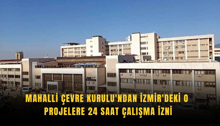Mahalli Çevre Kurulu'ndan İzmir'deki o projelere 24 saat çalışma izni