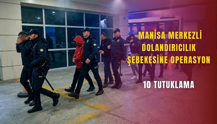 Manisa merkezli dolandırıcılık şebekesine operasyon: 10 tutuklama