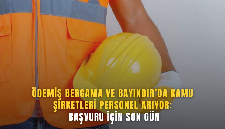 Ödemiş, Bergama ve Bayındır’da kamu şirketleri personel arıyor: Başvuru için son gün