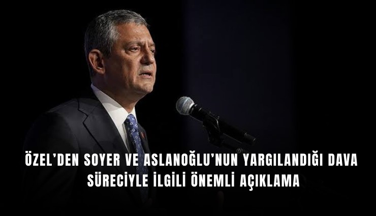 Özel’den Soyer ve Aslanoğlu’nun yargılandığı dava süreciyle ilgili önemli açıklama