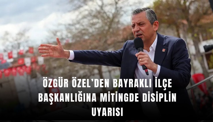 Özgür Özel’den Bayraklı ilçe başkanlığına mitingde disiplin uyarısı