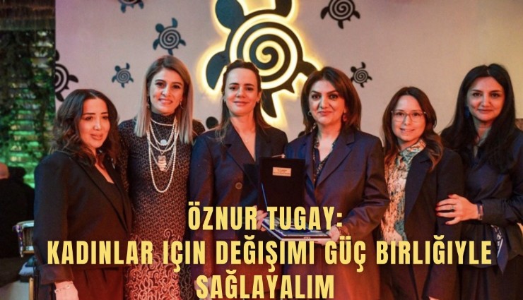 Öznur Tugay: Kadınlar için değişimi güç birliğiyle sağlayalım
