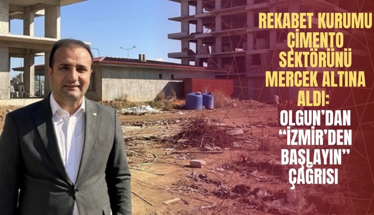 Rekabet Kurumu çimento sektörünü mercek altına aldı: Olgun’dan İzmir’den başlayın çağrısı