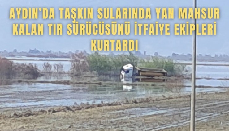 Taşkın sularında yan mahsur kalan tır sürücüsünü itfaiye ekipleri kurtardı