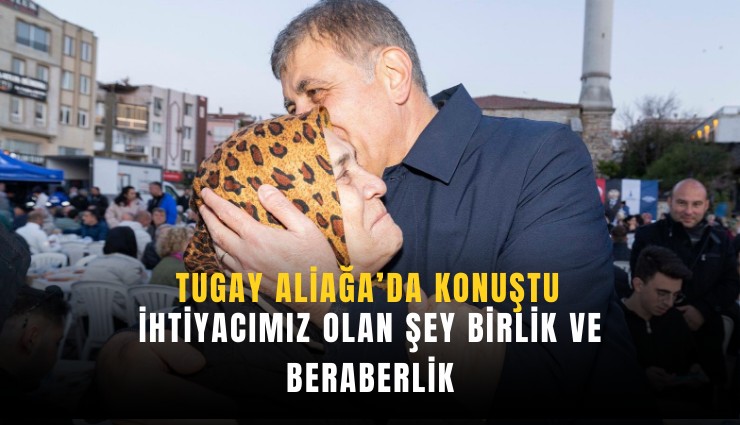 Tugay Aliağa’da konuştu: İhtiyacımız olan şey birlik ve beraberlik