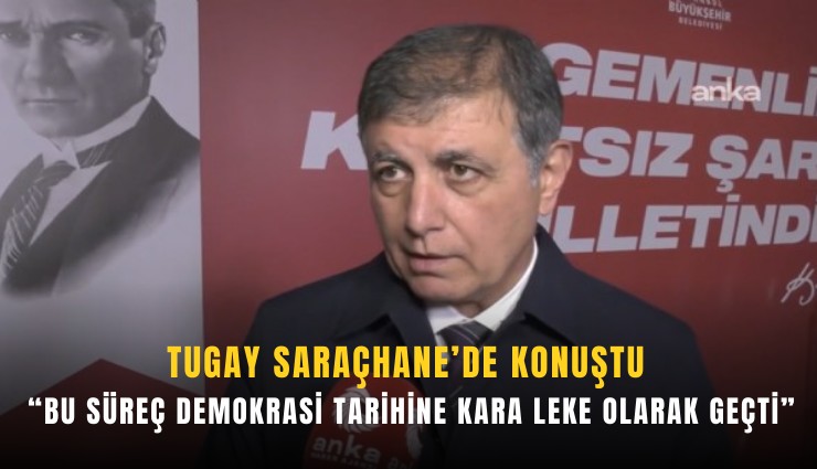Tugay: Bu süreç demokrasi tarihine kara leke olarak geçti