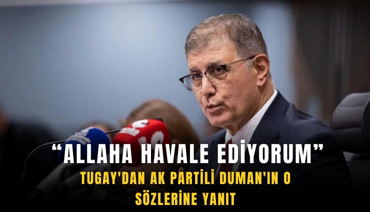 Tugay'dan AK Partili Duman'ın o sözlerine yanıt: Allaha havale ediyorum