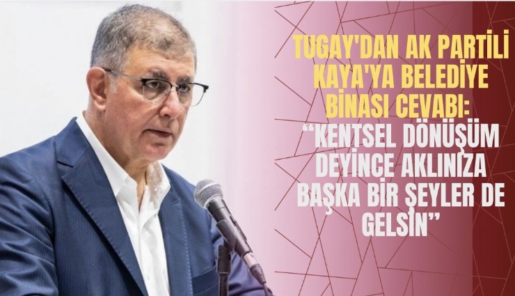 Tugay'dan AK Partili Kaya'ya belediye binası cevabı: Kentsel dönüşüm deyince aklınıza ranttan başka bir şeyler de gelsin