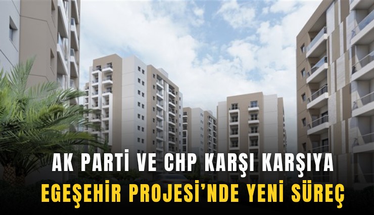 AK Parti ve CHP karşı karşıya: Egeşehir Projesi’nde yeni süreç