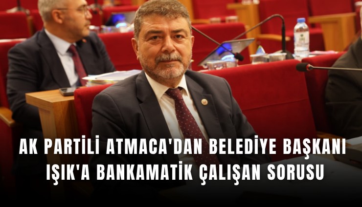 AK Partili Atmaca'dan Belediye Başkanı Işık'a bankamatik çalışan sorusu