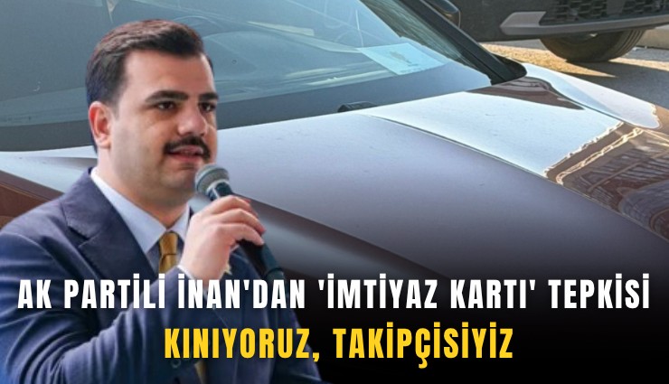 AK Partili İnan'dan 'imtiyaz kartı' tepkisi: Kınıyoruz, takipçisiyiz