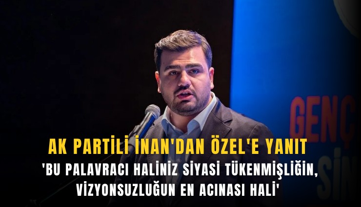 AK Partili İnan'dan Özel'e yanıt: 'Bu palavracı haliniz siyasi tükenmişliğin, vizyonsuzluğun en acınası hali'