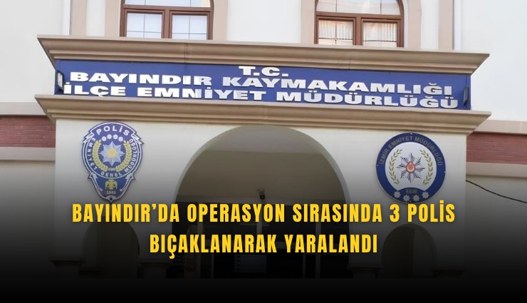Bayındır’da operasyon sırasında 3 polis bıçaklanarak yaralandı