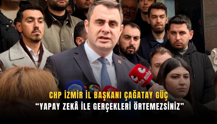 CHP İzmir İl Başkanı Çağatay Güç: Yapay zeka ile gerçekleri örtemezsiniz