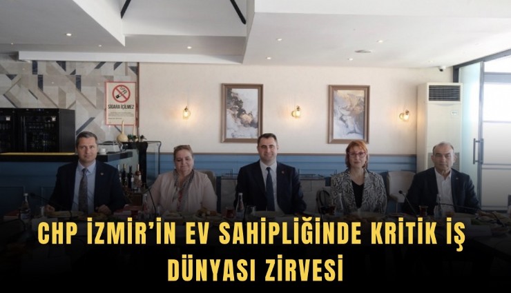 CHP İzmir’in ev sahipliğinde kritik iş dünyası zirvesi