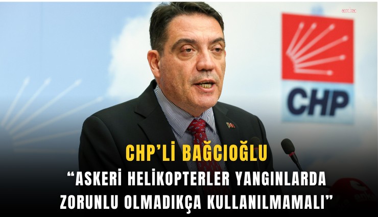 CHP’li Bağcıoğlu: Askeri helikopterler yangınlarda zorunlu olmadıkça kullanılmamalı