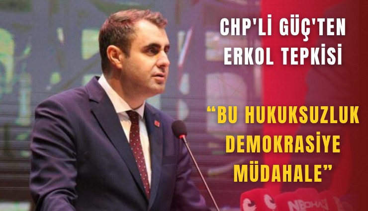 CHP'li Güç'ten Erkol tepkisi: Bu hukuksuzluk demokrasiye müdahale