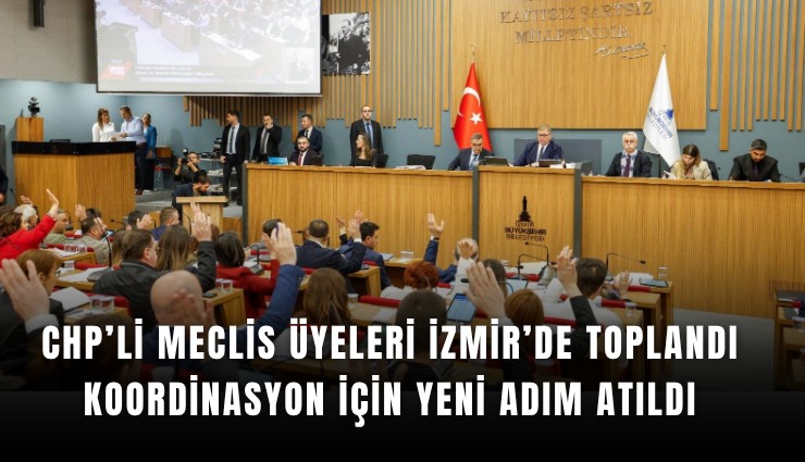 CHP’li meclis üyeleri İzmir’de toplandı: koordinasyon için yeni adım atıldı