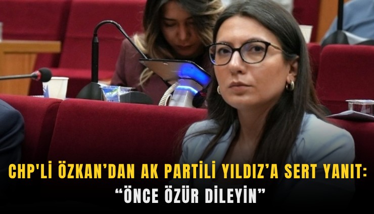CHP'li Özkan’dan AKPartili Yıldız’a sert yanıt: Önce özür dileyin