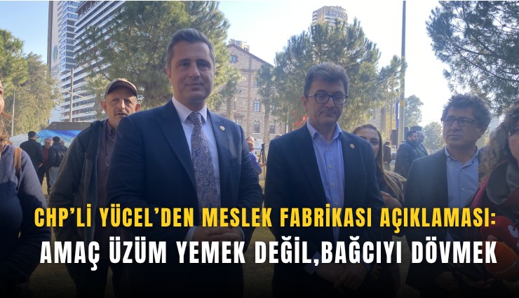 CHP’li Yücel’den Meslek Fabrikası açıklaması: Amaç üzüm yemek değil, bağcıyı dövmek