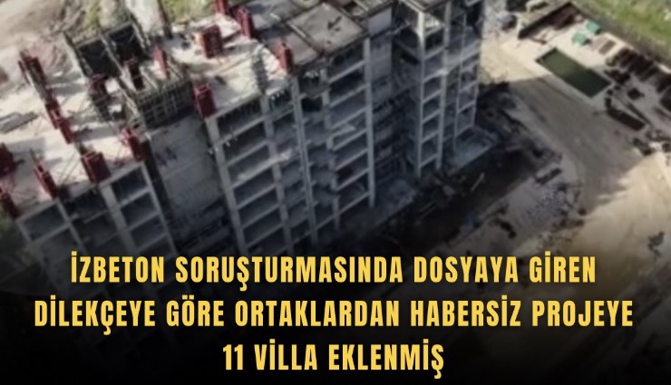 İZBETON soruşturmasında dosyaya giren dilekçeye göre ortaklardan habersiz projeye 11 villa eklenmiş
