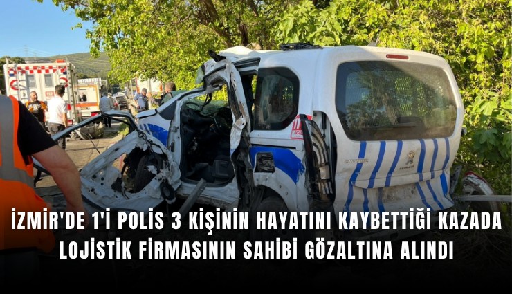 İzmir'de 1'i polis 3 kişinin hayatını kaybettiği kazada lojistik firmasının sahibi gözaltına alındı